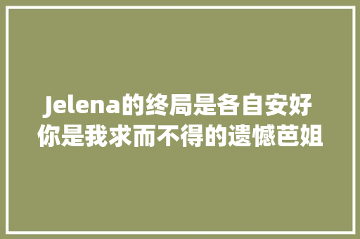 Jelena的终局是各自安好你是我求而不得的遗憾芭姐日常