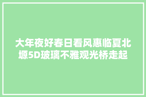 大年夜好春日看风惠临夏北塬5D玻璃不雅观光桥走起