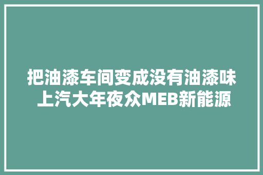把油漆车间变成没有油漆味 上汽大年夜众MEB新能源汽车工厂严格管控每一道工序的挥发性有机物排放