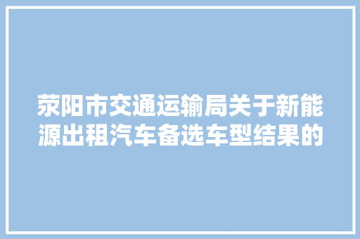 荥阳市交通运输局关于新能源出租汽车备选车型结果的公示