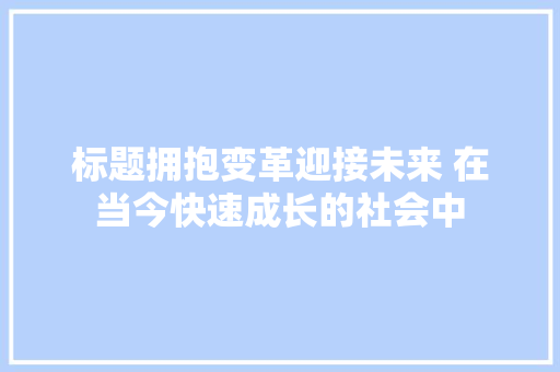 标题拥抱变革迎接未来 在当今快速成长的社会中
