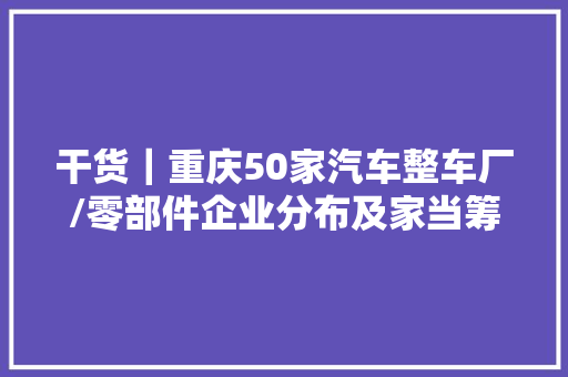 干货｜重庆50家汽车整车厂/零部件企业分布及家当筹划周全解析