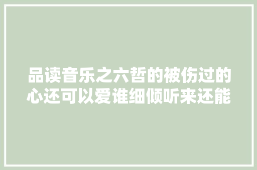 品读音乐之六哲的被伤过的心还可以爱谁细倾听来还能爱谁