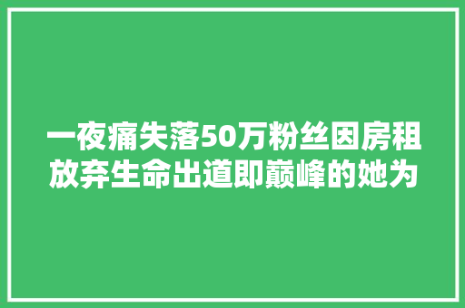 一夜痛失落50万粉丝因房租放弃生命出道即巅峰的她为何沉沦腐化至此