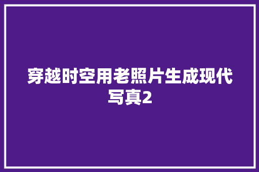 穿越时空用老照片生成现代写真2