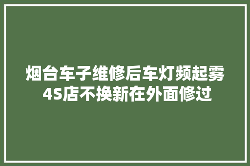 烟台车子维修后车灯频起雾 4S店不换新在外面修过 汽车知识