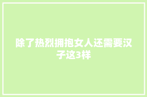 除了热烈拥抱女人还需要汉子这3样