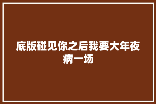 底版碰见你之后我要大年夜病一场
