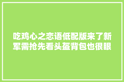 吃鸡心之恋语低配版来了新军需抢先看头盔背包也很眼熟