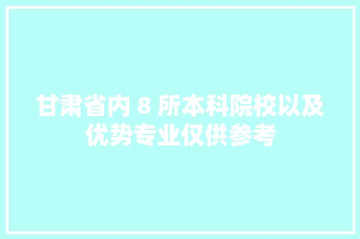 甘肃省内 8 所本科院校以及优势专业仅供参考