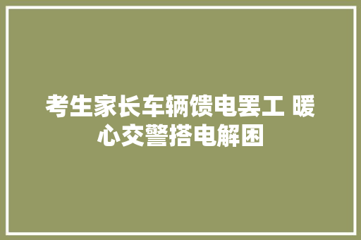 考生家长车辆馈电罢工 暖心交警搭电解困