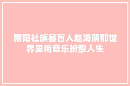 南阳社旗县盲人赵海阴郁世界里用音乐扮靓人生