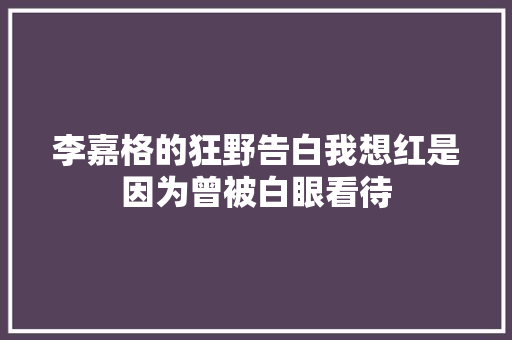 李嘉格的狂野告白我想红是因为曾被白眼看待