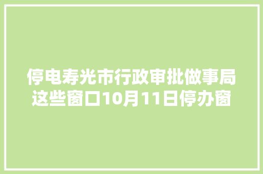 停电寿光市行政审批做事局这些窗口10月11日停办窗口营业