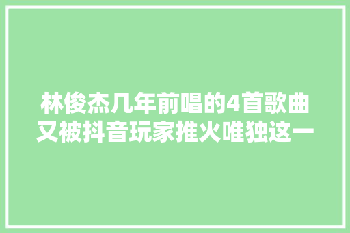 林俊杰几年前唱的4首歌曲又被抖音玩家推火唯独这一首是翻唱