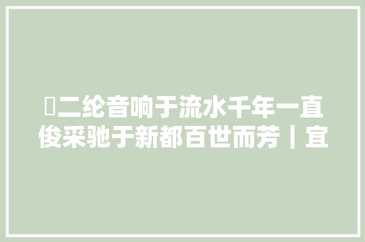 䖝二纶音响于流水千年一直俊采驰于新都百世而芳｜宜昌行记