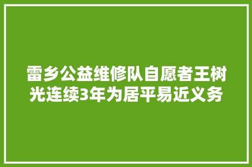 雷乡公益维修队自愿者王树光连续3年为居平易近义务维修 以一技之长破解居平易近的家电之忧