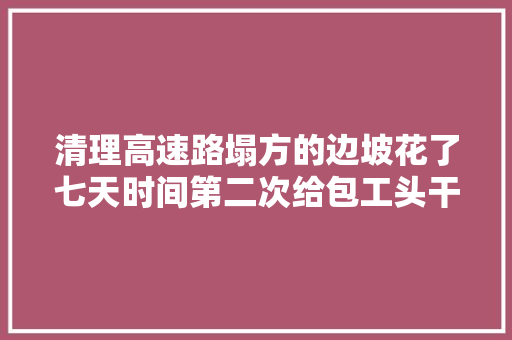清理高速路塌方的边坡花了七天时间第二次给包工头干活