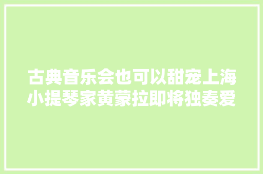古典音乐会也可以甜宠上海小提琴家黄蒙拉即将独奏爱的存问