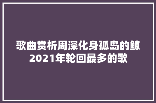 歌曲赏析周深化身孤岛的鲸2021年轮回最多的歌 休闲娱乐