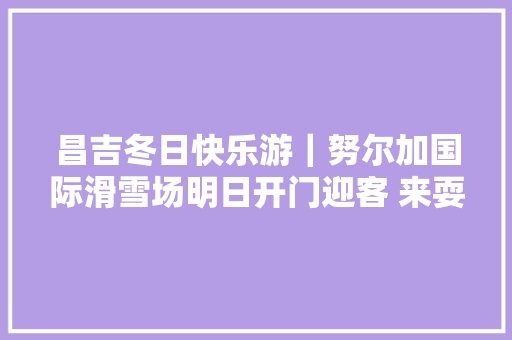 昌吉冬日快乐游｜努尔加国际滑雪场明日开门迎客 来耍