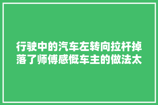 行驶中的汽车左转向拉杆掉落了师傅感慨车主的做法太冒险了
