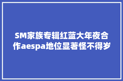 SM家族专辑红蓝大年夜合作aespa地位显著怪不得岁终不用心
