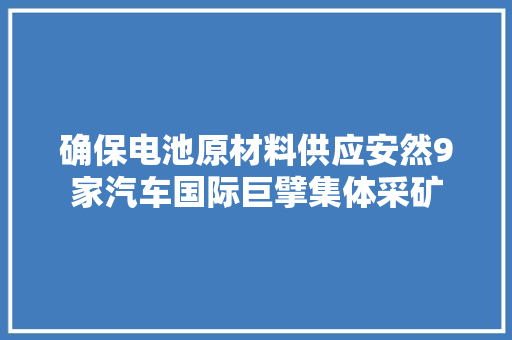 确保电池原材料供应安然9家汽车国际巨擘集体采矿
