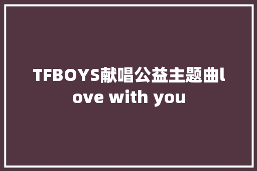 TFBOYS献唱公益主题曲love with you