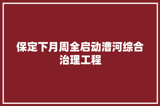 保定下月周全启动漕河综合治理工程