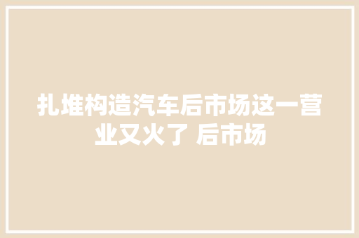 扎堆构造汽车后市场这一营业又火了 后市场