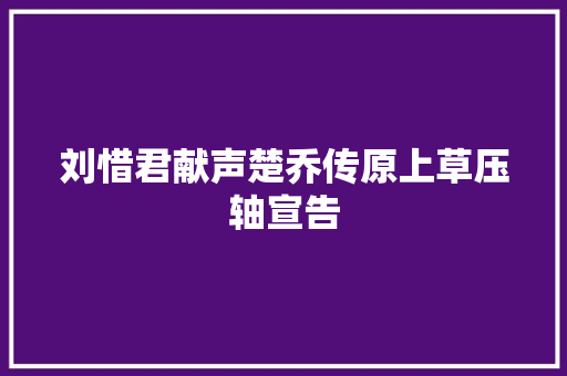 刘惜君献声楚乔传原上草压轴宣告