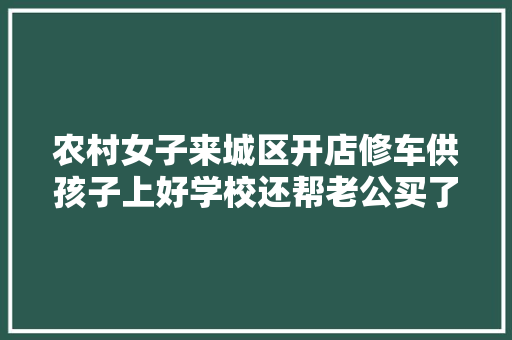农村女子来城区开店修车供孩子上好学校还帮老公买了小轿车