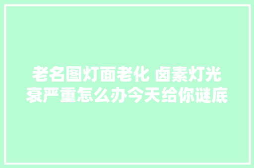 老名图灯面老化 卤素灯光衰严重怎么办今天给你谜底 汽车知识