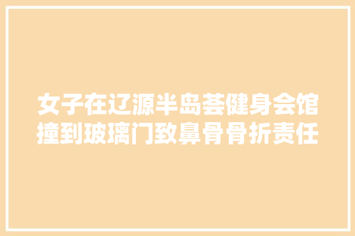 女子在辽源半岛荟健身会馆撞到玻璃门致鼻骨骨折责任咋划分 汽车知识