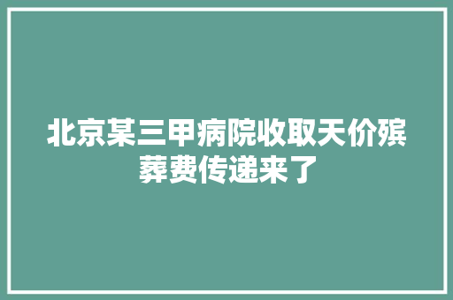 北京某三甲病院收取天价殡葬费传递来了