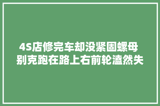 4S店修完车却没紧固螺母 别克跑在路上右前轮溘然失落控