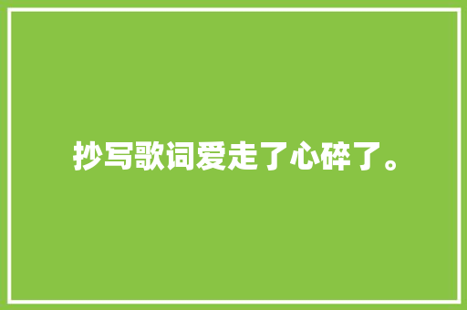 抄写歌词爱走了心碎了。