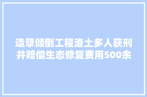 造孽倾倒工程渣土多人获刑并赔偿生态修复费用500余万元 汽车知识