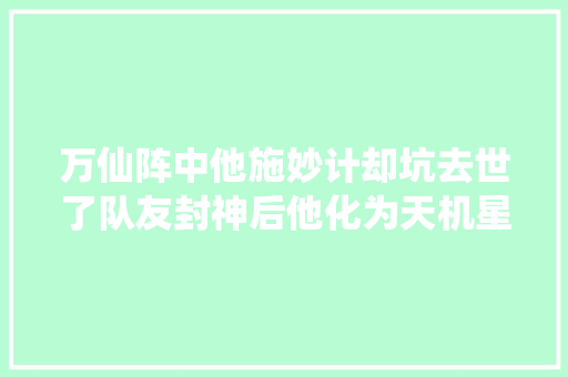 万仙阵中他施妙计却坑去世了队友封神后他化为天机星依然无用