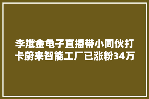 李斌金龟子直播带小同伙打卡蔚来智能工厂已涨粉34万