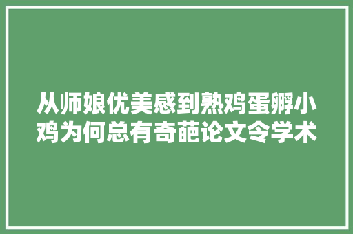 从师娘优美感到熟鸡蛋孵小鸡为何总有奇葩论文令学术蒙羞