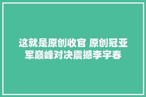 这就是原创收官 原创冠亚军巅峰对决震撼李宇春