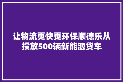 让物流更快更环保顺德乐从投放500辆新能源货车