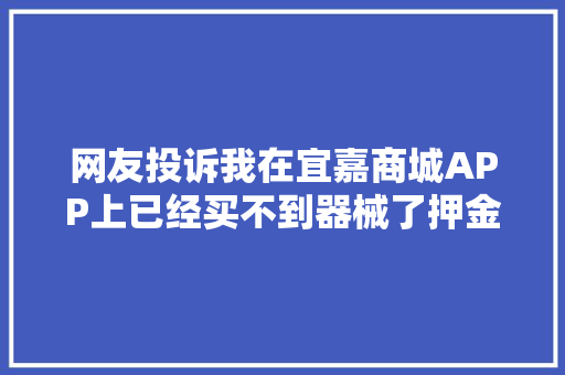 网友投诉我在宜嘉商城APP上已经买不到器械了押金还不回来