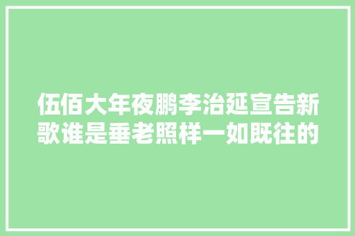 伍佰大年夜鹏李治延宣告新歌谁是垂老照样一如既往的好听