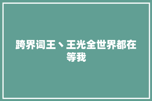 跨界词王丶王光全世界都在等我