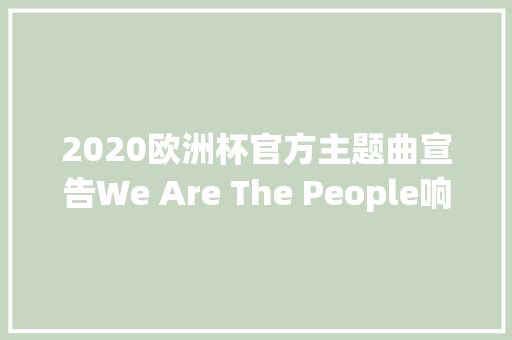 2020欧洲杯官方主题曲宣告We Are The People响彻欧洲