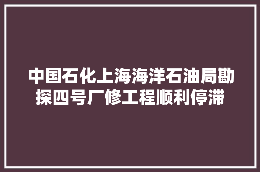 中国石化上海海洋石油局勘探四号厂修工程顺利停滞