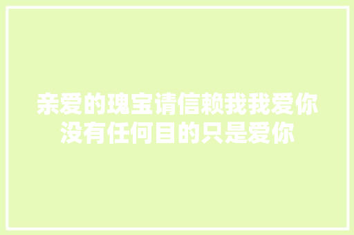 亲爱的瑰宝请信赖我我爱你没有任何目的只是爱你